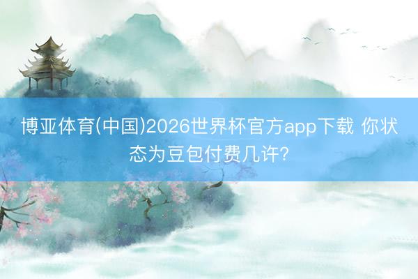 博亚体育(中国)2026世界杯官方app下载 你状态为豆包付费几许?
