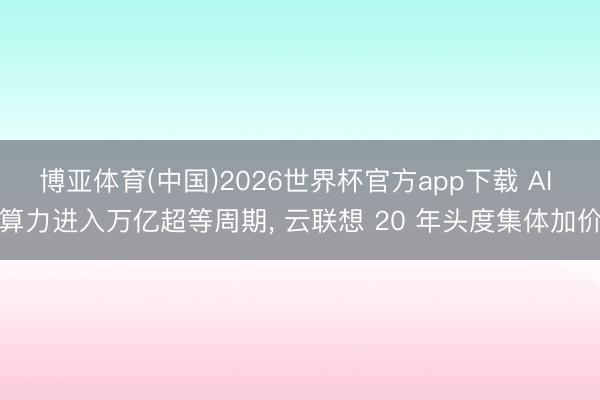博亚体育(中国)2026世界杯官方app下载 AI 算力进入万亿超等周期， 云联想 20 年头度集体加价