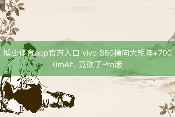 博亚体育app官方入口 vivo S60横向大矩阵+7000mAh， 竟砍了Pro版