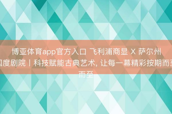 博亚体育app官方入口 飞利浦商显 X 萨尔州国度剧院丨科技赋能古典艺术， 让每一幕精彩按期而至