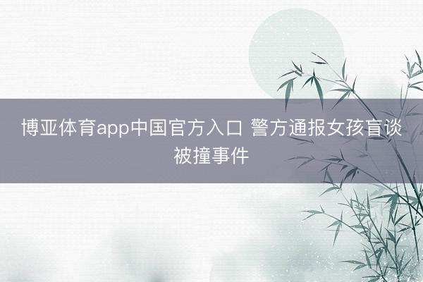 博亚体育app中国官方入口 警方通报女孩盲谈被撞事件