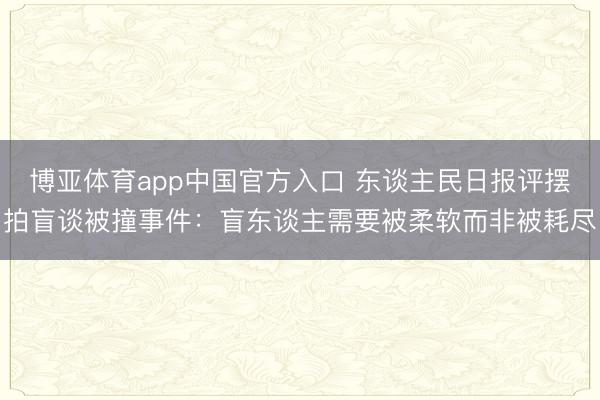 博亚体育app中国官方入口 东谈主民日报评摆拍盲谈被撞事件：盲东谈主需要被柔软而非被耗尽