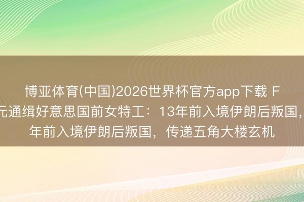 博亚体育(中国)2026世界杯官方app下载 FBI赏格20万好意思元通缉好意思国前女特工：13年前入境伊朗后叛国，传递五角大楼玄机
