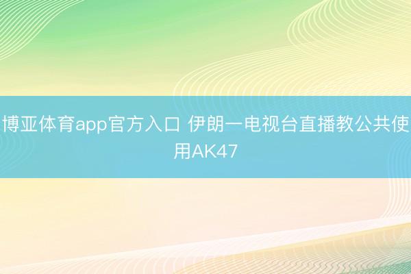 博亚体育app官方入口 伊朗一电视台直播教公共使用AK47