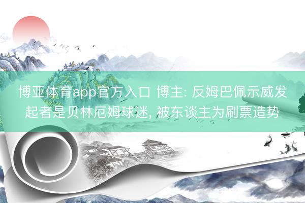博亚体育app官方入口 博主: 反姆巴佩示威发起者是贝林厄姆球迷， 被东谈主为刷票造势