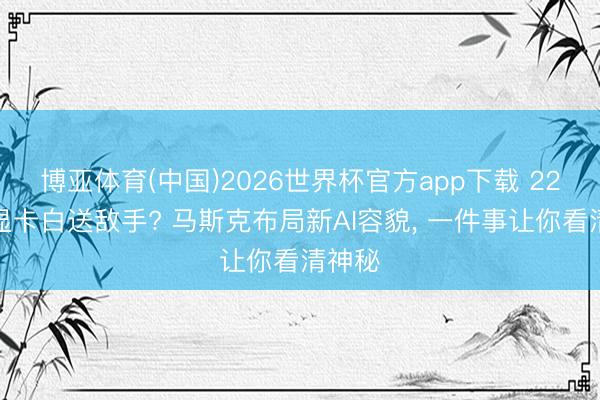 博亚体育(中国)2026世界杯官方app下载 22万张显卡白送敌手? 马斯克布局新AI容貌， 一件事让你看清神秘