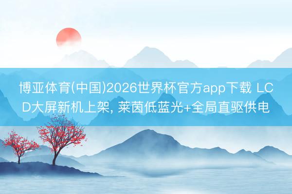 博亚体育(中国)2026世界杯官方app下载 LCD大屏新机上架， 莱茵低蓝光+全局直驱供电