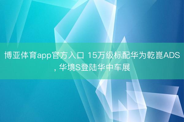 博亚体育app官方入口 15万级标配华为乾崑ADS， 华境S登陆华中车展