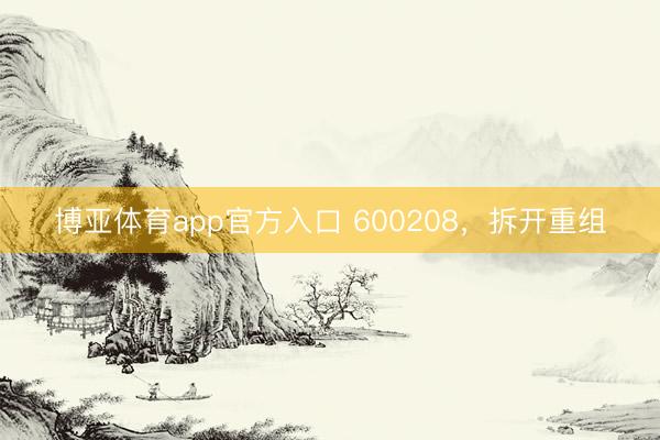 博亚体育app官方入口 600208，拆开重组