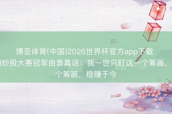 博亚体育(中国)2026世界杯官方app下载 48岁上海炒股大赛冠军由衷真话：我一世只盯这一个筹画，稳赚于今