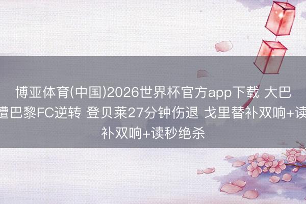 博亚体育(中国)2026世界杯官方app下载 大巴黎1-2遭巴黎FC逆转 登贝莱27分钟伤退 戈里替补双响+读秒绝杀