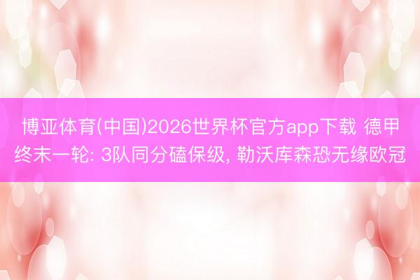 博亚体育(中国)2026世界杯官方app下载 德甲终末一轮: 3队同分磕保级， 勒沃库森恐无缘欧冠