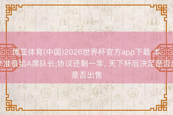博亚体育(中国)2026世界杯官方app下载 本菲卡准备给A席队长;协议还剩一年， 天下杯后决定是否出售