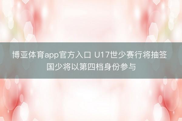 博亚体育app官方入口 U17世少赛行将抽签 国少将以第四档身份参与