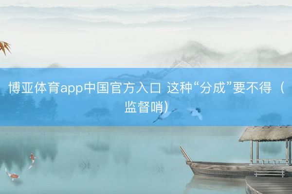 博亚体育app中国官方入口 这种“分成”要不得（监督哨）