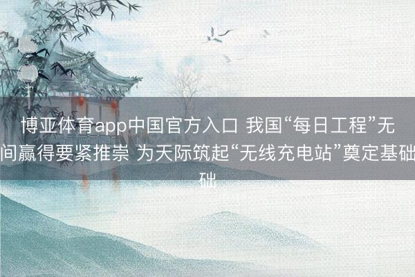 博亚体育app中国官方入口 我国“每日工程”无间赢得要紧推崇 为天际筑起“无线充电站”奠定基础