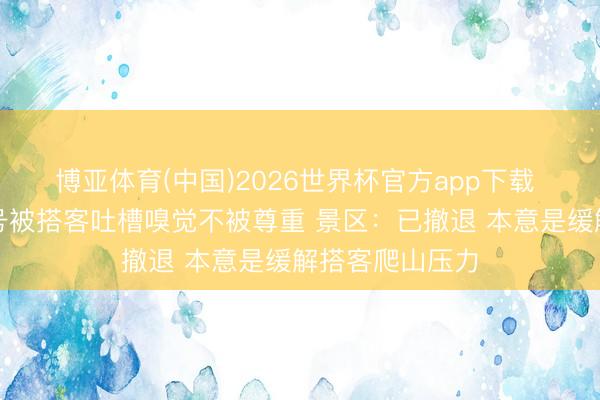 博亚体育(中国)2026世界杯官方app下载 河南一景区口号被搭客吐槽嗅觉不被尊重 景区：已撤退 本意是缓解搭客爬山压力