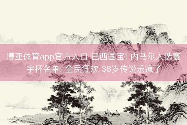 博亚体育app官方入口 巴西国宝! 内马尔入选寰宇杯名单: 全民狂欢 38岁传说乐疯了