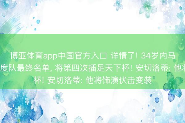 博亚体育app中国官方入口 详情了! 34岁内马尔， 入选巴西国度队最终名单， 将第四次插足天下杯! 安切洛蒂: 他将饰演伏击变装