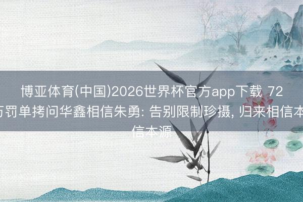 博亚体育(中国)2026世界杯官方app下载 720万罚单拷问华鑫相信朱勇: 告别限制珍摄， 归来相信本源