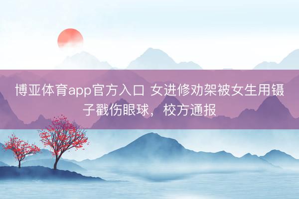 博亚体育app官方入口 女进修劝架被女生用镊子戳伤眼球，校方通报