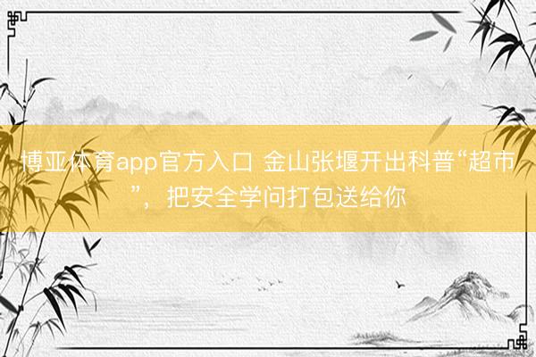 博亚体育app官方入口 金山张堰开出科普“超市”，把安全学问打包送给你