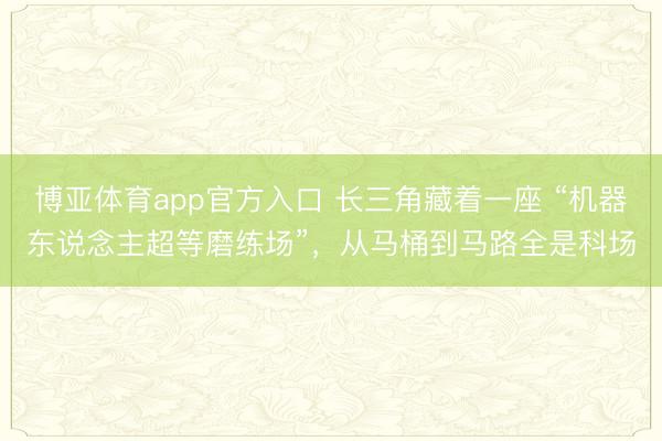 博亚体育app官方入口 长三角藏着一座 “机器东说念主超等磨练场”，从马桶到马路全是科场