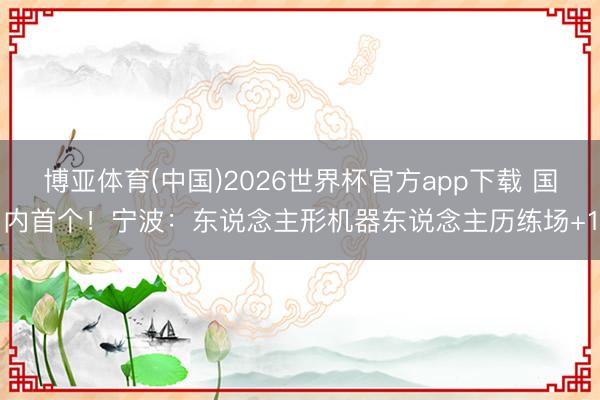 博亚体育(中国)2026世界杯官方app下载 国内首个！宁波：东说念主形机器东说念主历练场+1