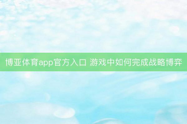 博亚体育app官方入口 游戏中如何完成战略博弈