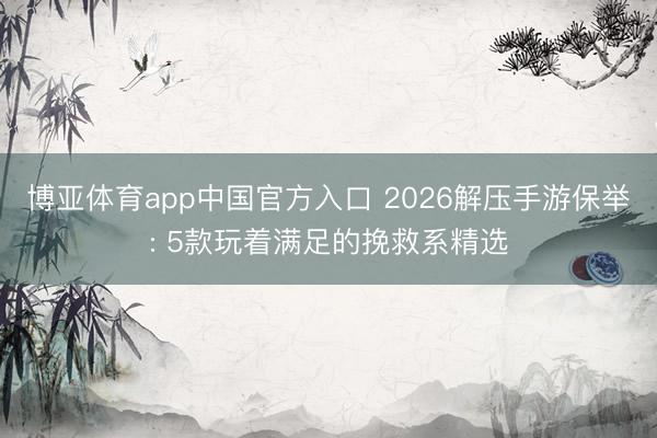 博亚体育app中国官方入口 2026解压手游保举: 5款玩着满足的挽救系精选