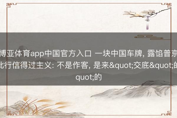 博亚体育app中国官方入口 一块中国车牌， 露馅普京此行信得过主义: 不是作客， 是来"交底"的
