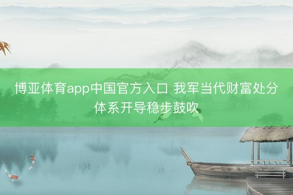 博亚体育app中国官方入口 我军当代财富处分体系开导稳步鼓吹