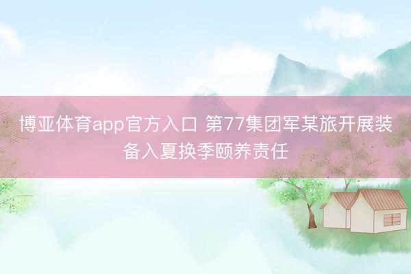 博亚体育app官方入口 第77集团军某旅开展装备入夏换季颐养责任