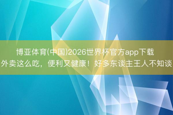 博亚体育(中国)2026世界杯官方app下载 外卖这么吃，便利又健康！好多东谈主王人不知谈