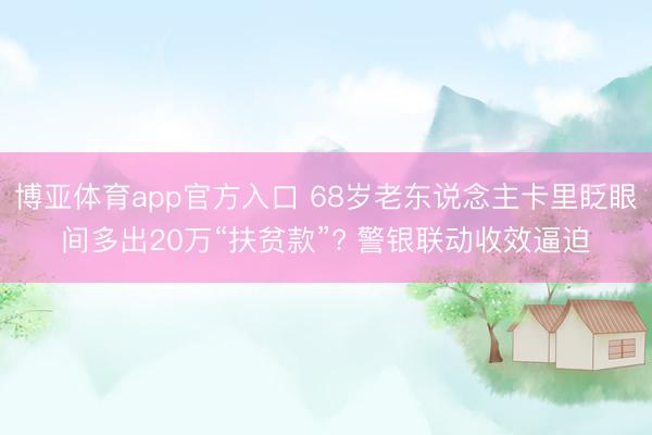 博亚体育app官方入口 68岁老东说念主卡里眨眼间多出20万“扶贫款”? 警银联动收效逼迫