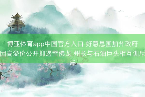 博亚体育app中国官方入口 好意思国加州政府因高溢价公开抑遏雪佛龙 州长与石油巨头相互训斥