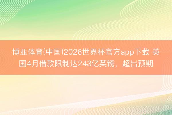 博亚体育(中国)2026世界杯官方app下载 英国4月借款限制达243亿英镑，超出预期