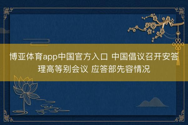 博亚体育app中国官方入口 中国倡议召开安答理高等别会议 应答部先容情况