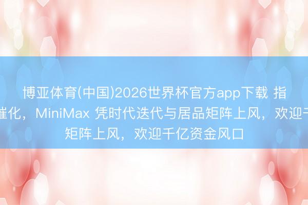 博亚体育(中国)2026世界杯官方app下载 指数纳入预期催化，MiniMax 凭时代迭代与居品矩阵上风，欢迎千亿资金风口