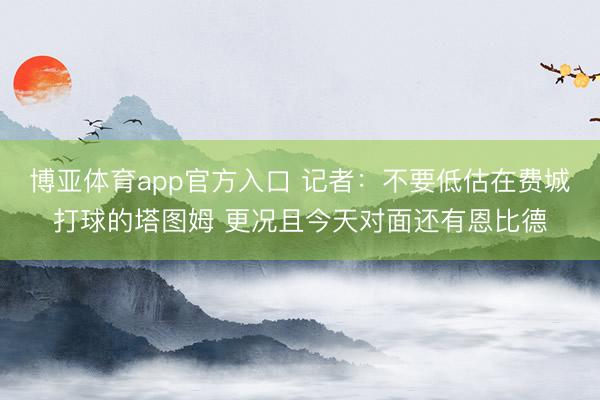 博亚体育app官方入口 记者：不要低估在费城打球的塔图姆 更况且今天对面还有恩比德