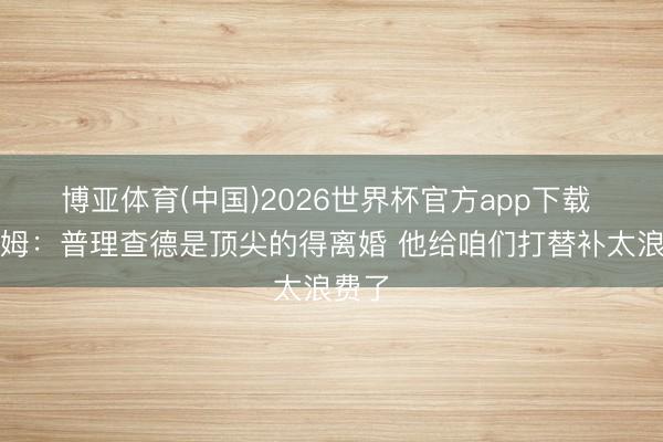 博亚体育(中国)2026世界杯官方app下载 塔图姆：普理查德是顶尖的得离婚 他给咱们打替补太浪费了