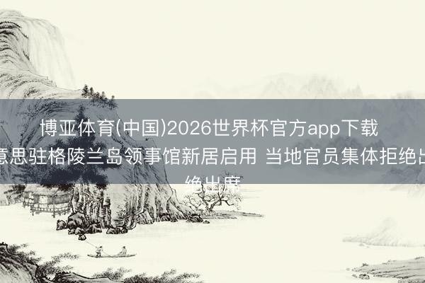 博亚体育(中国)2026世界杯官方app下载 好意思驻格陵兰岛领事馆新居启用 当地官员集体拒绝出席