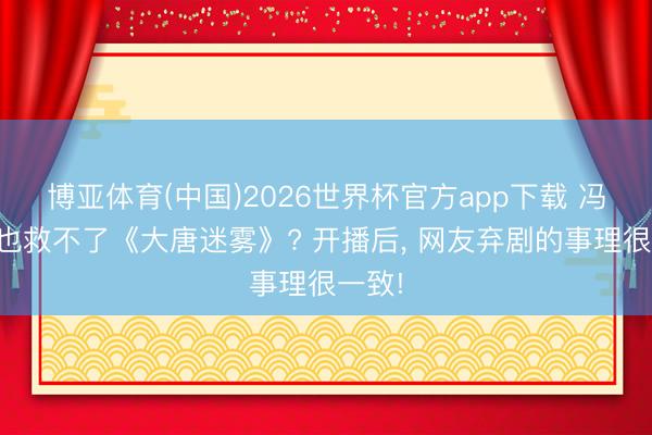 博亚体育(中国)2026世界杯官方app下载 冯绍峰也救不了《大唐迷雾》? 开播后， 网友弃剧的事理很一致!