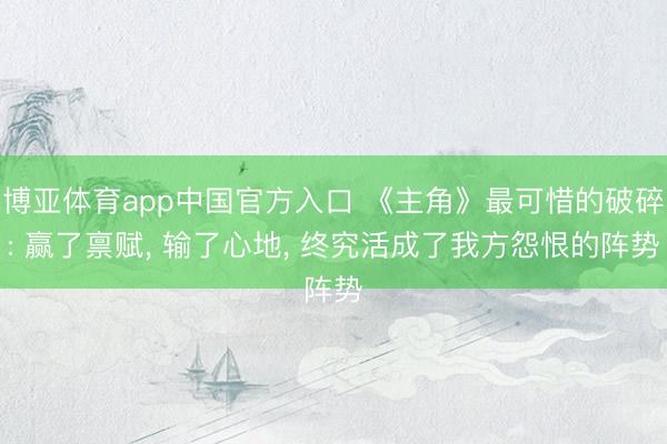 博亚体育app中国官方入口 《主角》最可惜的破碎: 赢了禀赋， 输了心地， 终究活成了我方怨恨的阵势