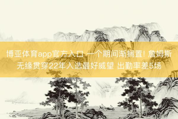 博亚体育app官方入口 一个期间渐搁置! 詹姆斯无缘贯穿22年入选最好威望 出勤率差5场