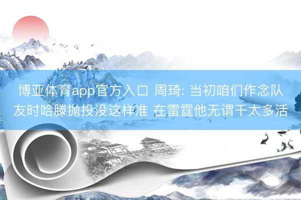 博亚体育app官方入口 周琦: 当初咱们作念队友时哈滕抛投没这样准 在雷霆他无谓干太多活