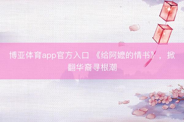 博亚体育app官方入口 《给阿嬷的情书》，掀翻华裔寻根潮