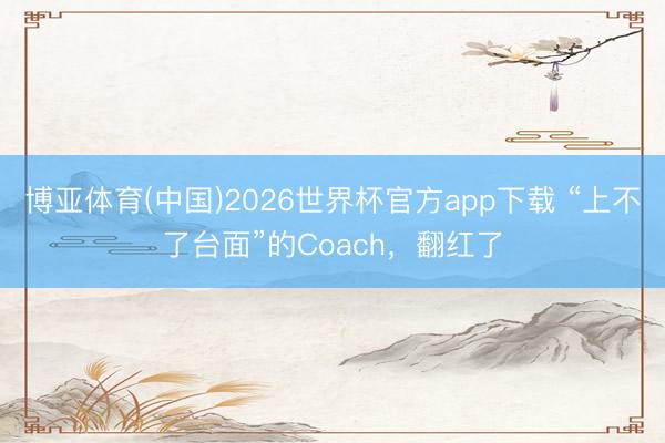 博亚体育(中国)2026世界杯官方app下载 “上不了台面”的Coach，翻红了