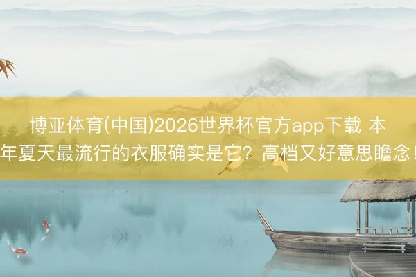 博亚体育(中国)2026世界杯官方app下载 本年夏天最流行的衣服确实是它？高档又好意思瞻念！