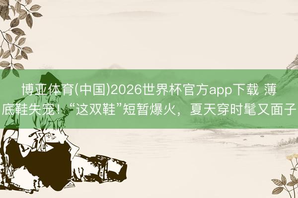博亚体育(中国)2026世界杯官方app下载 薄底鞋失宠！“这双鞋”短暂爆火，夏天穿时髦又面子